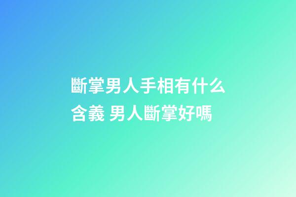 斷掌男人手相有什么含義 男人斷掌好嗎